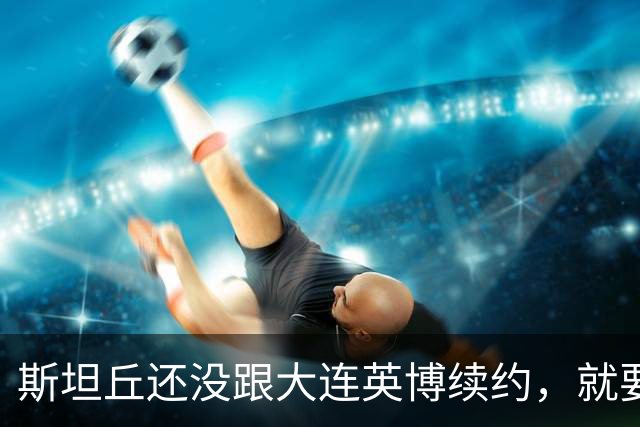 斯坦丘还没跟大连英博续约，就要被别的球队挖走？本人已为此回应确认
