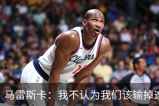 马雷斯卡：我不认为我们该输掉这场比赛，但输了就要继续前进