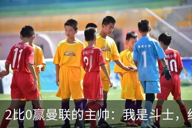2比0赢曼联的主帅：我是斗士，绝不投降